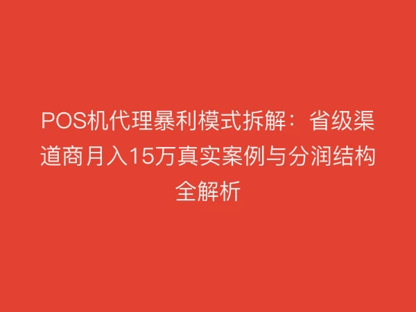 POS机代理暴利模式拆解：省级渠道商月入15万真实案例与分润结构全解析
