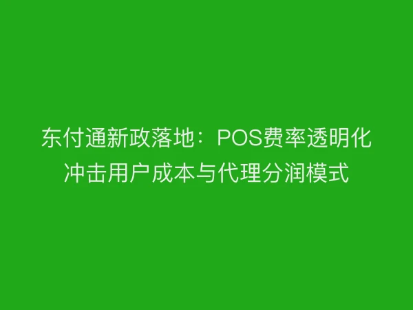 东付通新政落地：POS费率透明化冲击用户成本与代理分润模式
