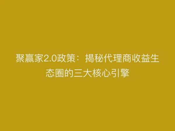 聚赢家2.0政策：揭秘代理商收益生态圈的三大核心引擎