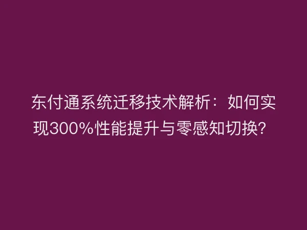 东付通系统迁移技术解析：如何实现300%性能提升与零感知切换？