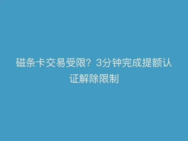 磁条卡交易受限？3分钟完成提额认证解除限制