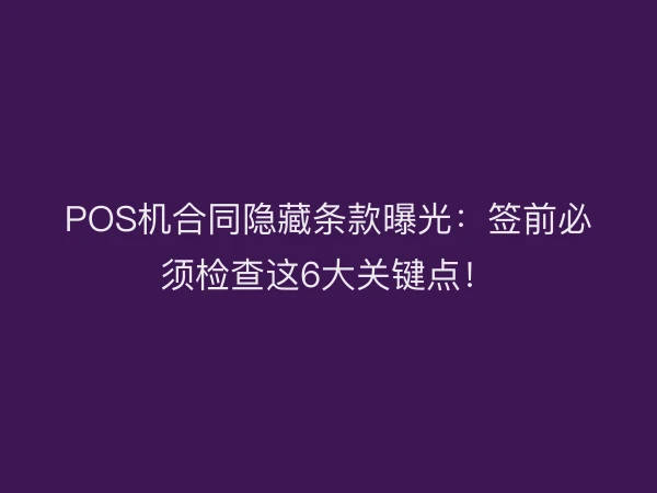 POS机合同隐藏条款曝光：签前必须检查这6大关键点！