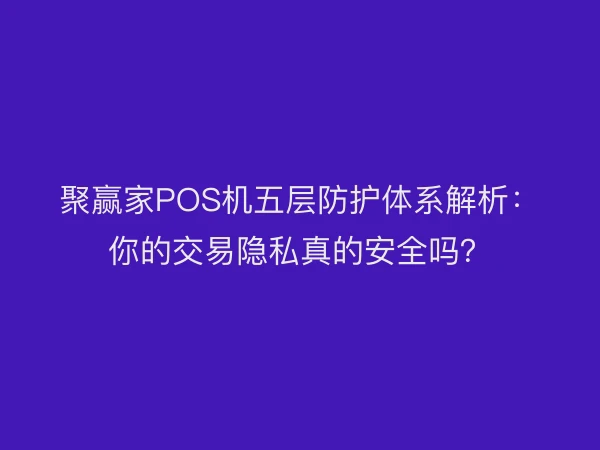 聚赢家POS机五层防护体系解析：你的交易隐私真的安全吗？