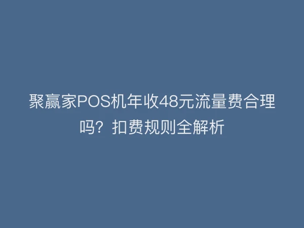 聚赢家POS机年收48元流量费合理吗？扣费规则全解析