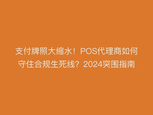 支付牌照大缩水！POS代理商如何守住合规生死线？2024突围指南
