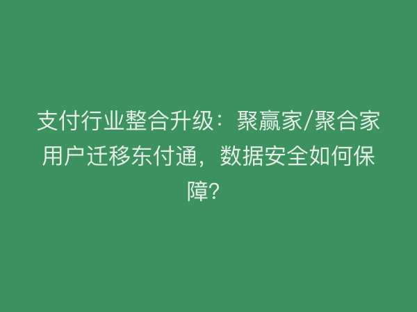 支付行业整合升级：聚赢家/聚合家用户迁移东付通，数据安全如何保障？