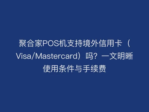 聚合家POS机支持境外信用卡（Visa/Mastercard）吗？一文明晰使用条件与手续费