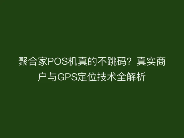聚合家POS机真的不跳码？真实商户与GPS定位技术全解析