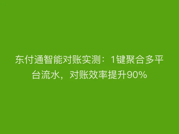 东付通智能对账实测：1键聚合多平台流水，对账效率提升90%