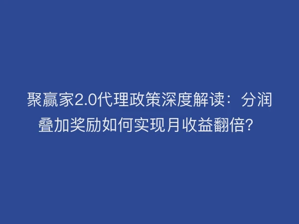 聚赢家2.0代理政策深度解读：分润叠加奖励如何实现月收益翻倍？