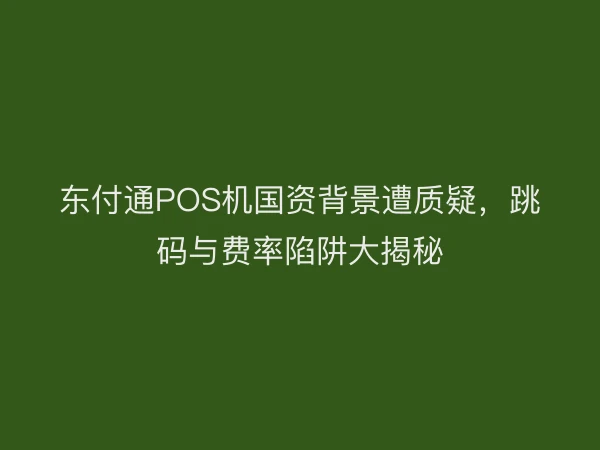 东付通POS机国资背景遭质疑，跳码与费率陷阱大揭秘