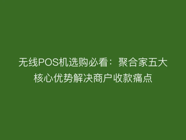 无线POS机选购必看：聚合家五大核心优势解决商户收款痛点