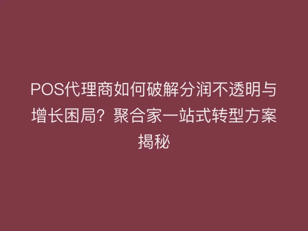 POS代理商如何破解分润不透明与增长困局？聚合家一站式转型方案揭秘