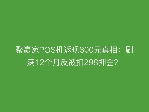 聚赢家POS机返现300元真相：刷满12个月反被扣298押金？