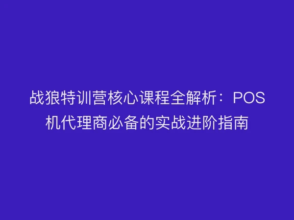 战狼特训营核心课程全解析：POS机代理商必备的实战进阶指南