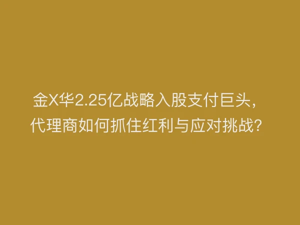 金X华2.25亿战略入股支付巨头，代理商如何抓住红利与应对挑战？