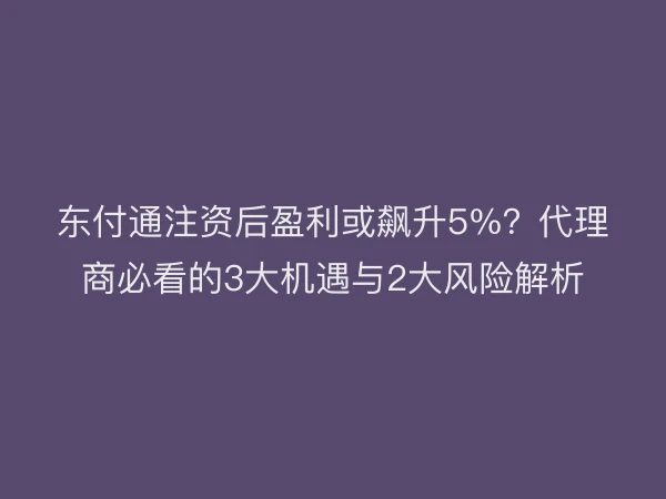 东付通注资后盈利或飙升5%？代理商必看的3大机遇与2大风险解析