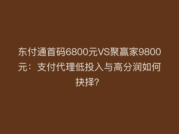 东付通首码6800元VS聚赢家9800元：支付代理低投入与高分润如何抉择？
