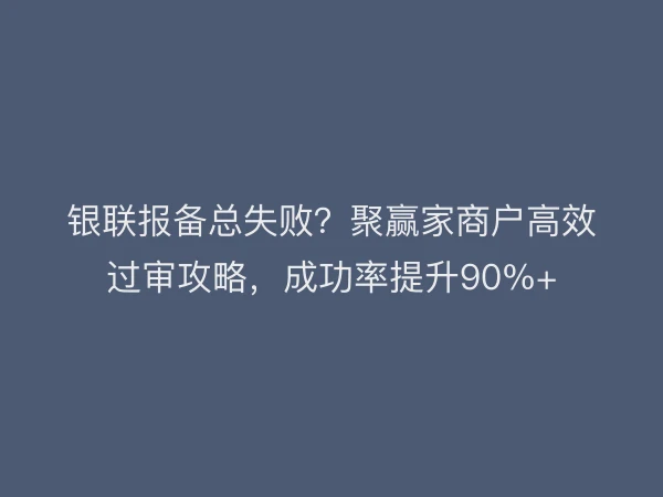 银联报备总失败？聚赢家商户高效过审攻略，成功率提升90%+