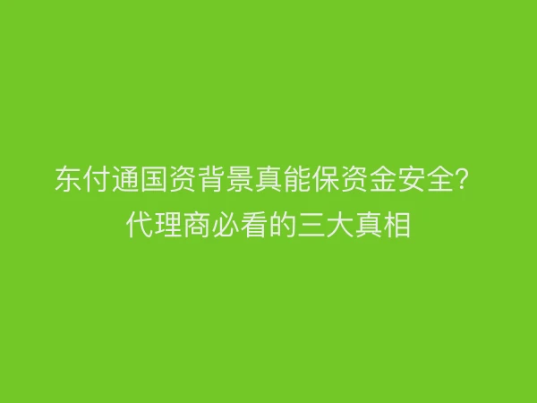 东付通国资背景真能保资金安全？代理商必看的三大真相