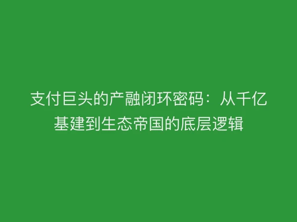 支付巨头的产融闭环密码：从千亿基建到生态帝国的底层逻辑