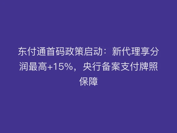 东付通首码政策启动：新代理享分润最高+15%，央行备案支付牌照保障
