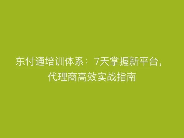 东付通培训体系：7天掌握新平台，代理商高效实战指南