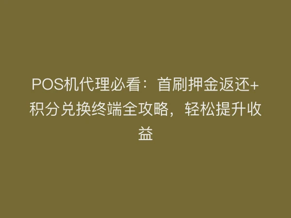 POS机代理必看：首刷押金返还+积分兑换终端全攻略，轻松提升收益