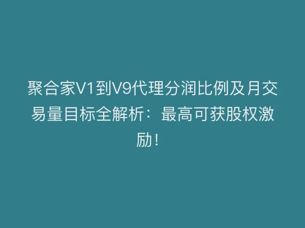 聚合家V1到V9代理分润比例及月交易量目标全解析：最高可获股权激励！