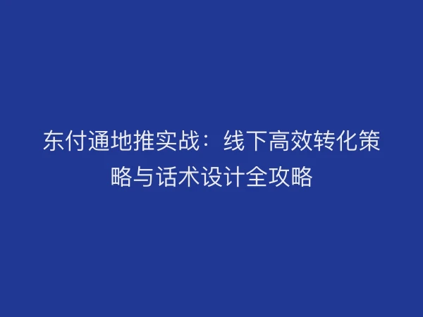 东付通地推实战：线下高效转化策略与话术设计全攻略