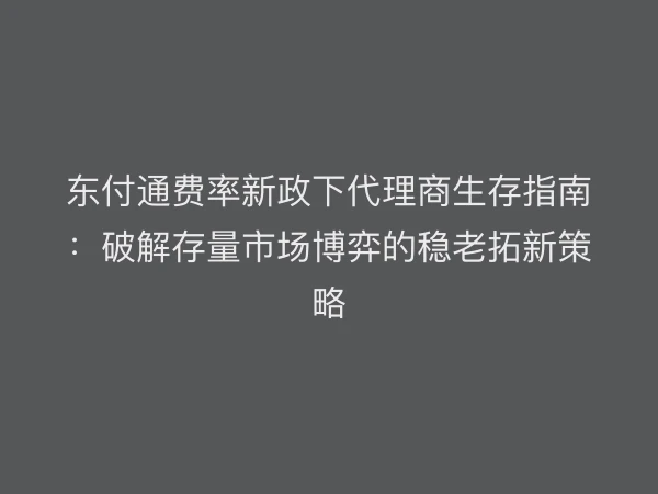 东付通费率新政下代理商生存指南：破解存量市场博弈的稳老拓新策略