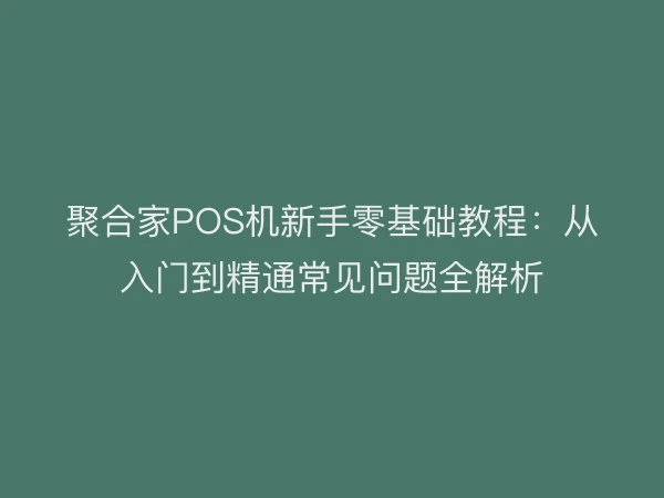 聚合家POS机新手零基础教程：从入门到精通常见问题全解析