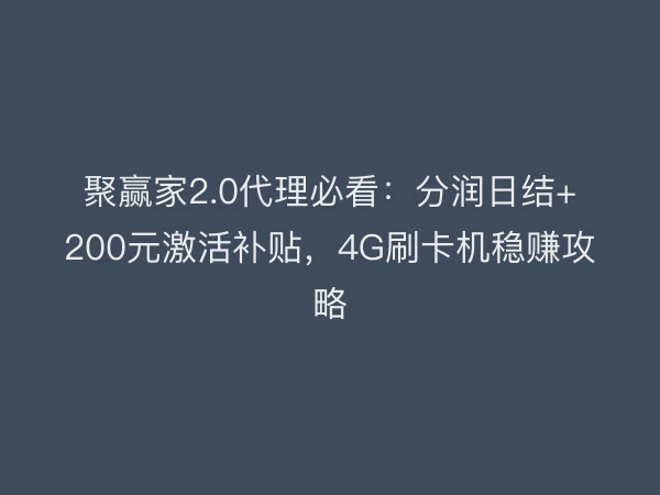 聚赢家2.0代理必看：分润日结+200元激活补贴，4G刷卡机稳赚攻略