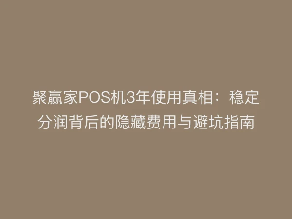 聚赢家POS机3年使用真相：稳定分润背后的隐藏费用与避坑指南