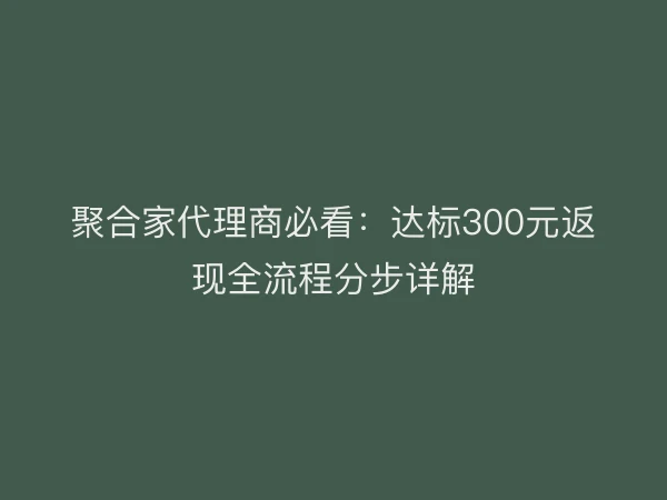 聚合家代理商必看：达标300元返现全流程分步详解