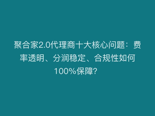 聚合家2.0代理商十大核心问题：费率透明、分润稳定、合规性如何100%保障？