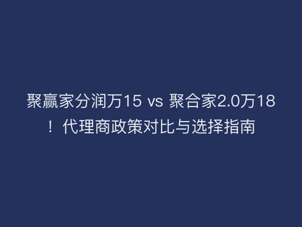 聚赢家分润万15 vs 聚合家2.0万18！代理商政策对比与选择指南