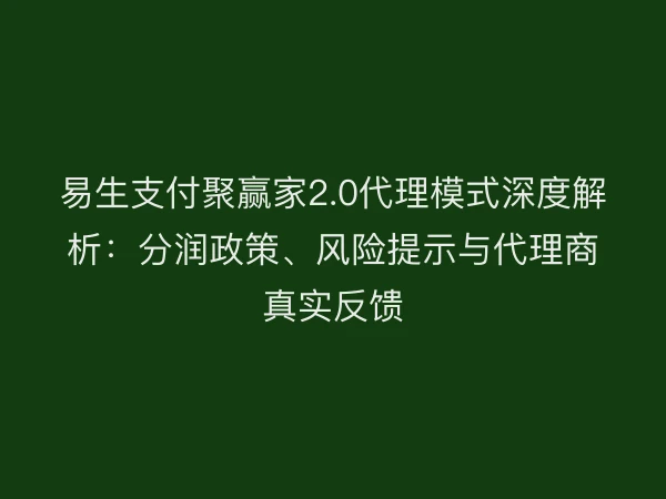 易生支付聚赢家2.0代理模式深度解析：分润政策、风险提示与代理商真实反馈