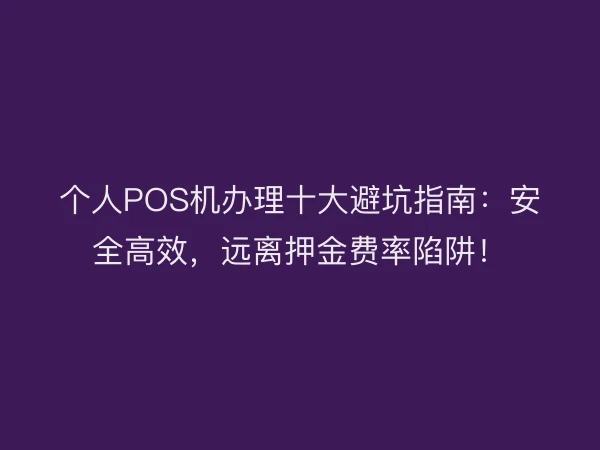 个人POS机办理十大避坑指南：安全高效，远离押金费率陷阱！