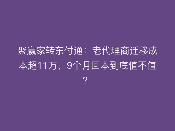聚赢家转东付通：老代理商迁移成本超11万，9个月回本到底值不值？