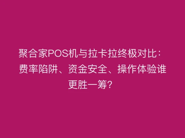 聚合家POS机与拉卡拉终极对比：费率陷阱、资金安全、操作体验谁更胜一筹？