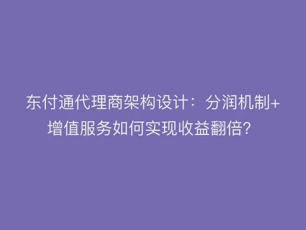 东付通代理商架构设计：分润机制+增值服务如何实现收益翻倍？