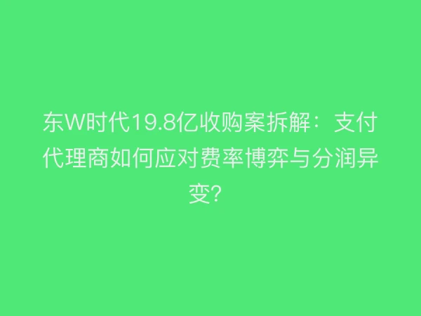 东W时代19.8亿收购案拆解：支付代理商如何应对费率博弈与分润异变？