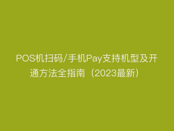 POS机扫码/手机Pay支持机型及开通方法全指南（2023最新）