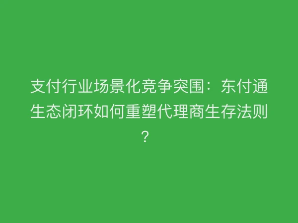 支付行业场景化竞争突围：东付通生态闭环如何重塑代理商生存法则？