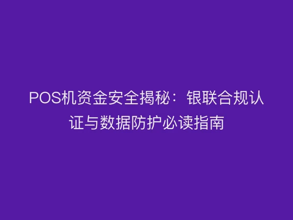 POS机资金安全揭秘：银联合规认证与数据防护必读指南