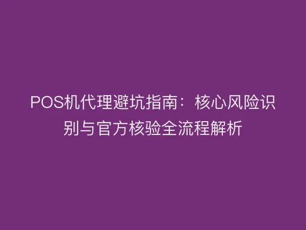 POS机代理避坑指南：核心风险识别与官方核验全流程解析