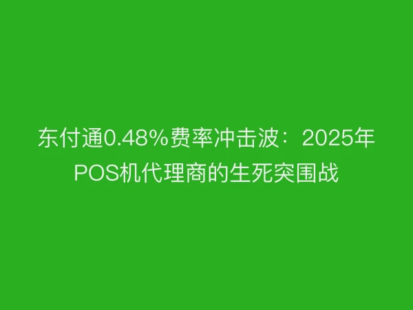 东付通0.48%费率冲击波：2025年POS机代理商的生死突围战