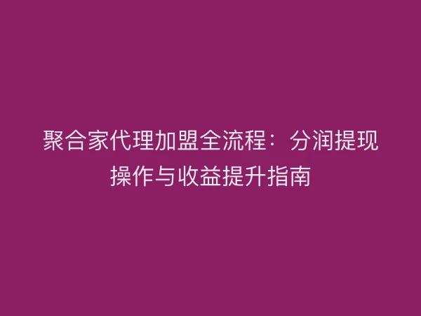 聚合家代理加盟全流程：分润提现操作与收益提升指南