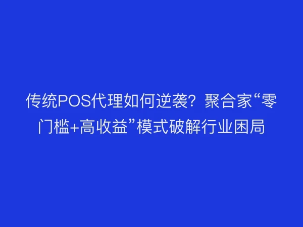 传统POS代理如何逆袭？聚合家“零门槛+高收益”模式破解行业困局
